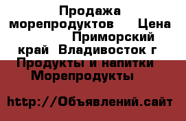 Продажа морепродуктов.  › Цена ­ 1 000 - Приморский край, Владивосток г. Продукты и напитки » Морепродукты   